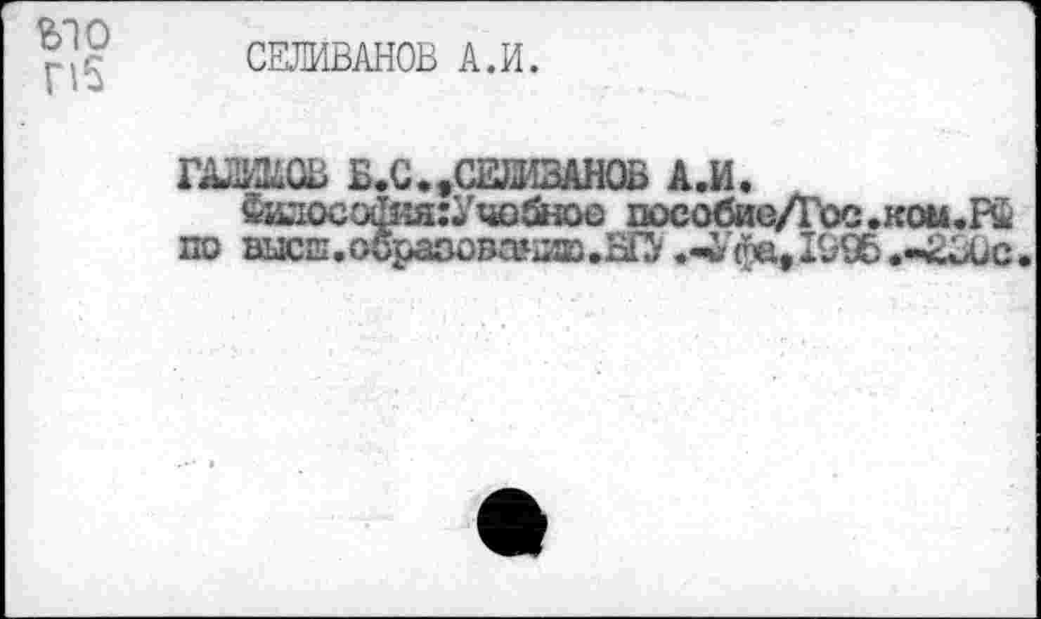 ﻿ыо

СЕЛИВАНОВ А.И.
ГО&ОВ Б.С..СЕЛИВАНОВ А.И.
&илосаИ4я:Учабшс пособиеАое.ком.Рй по высш. образованию .Ж «-Уфа. 1995 .-£лю.